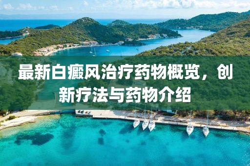 最新白癜风治疗药物概览，创新疗法与药物介绍