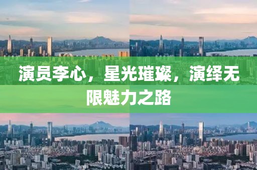 演员李心，星光璀璨，演绎无限魅力之路