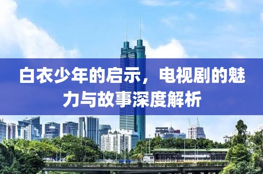 白衣少年的启示，电视剧的魅力与故事深度解析