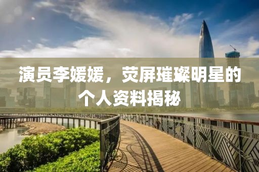 演员李媛媛，荧屏璀璨明星的个人资料揭秘