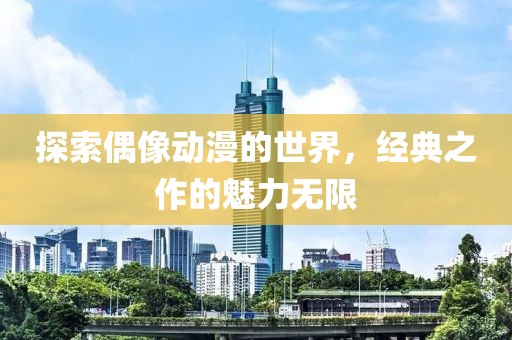 探索偶像动漫的世界，经典之作的魅力无限