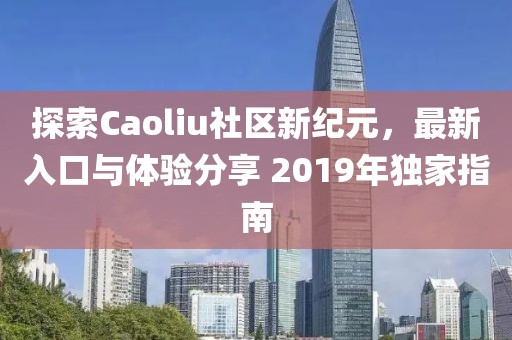 探索Caoliu社区新纪元，最新入口与体验分享 2019年独家指南