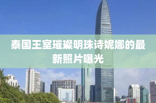 泰国王室璀璨明珠诗妮娜的最新照片曝光