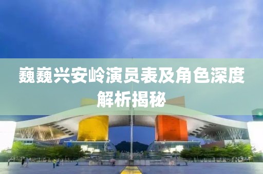 巍巍兴安岭演员表及角色深度解析揭秘