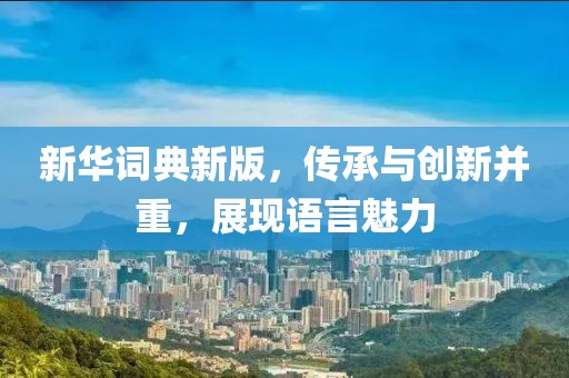 新华词典新版，传承与创新并重，展现语言魅力