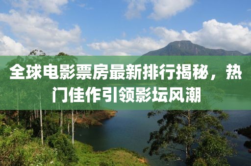 全球电影票房最新排行揭秘，热门佳作引领影坛风潮