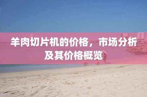 羊肉切片机的价格，市场分析及其价格概览