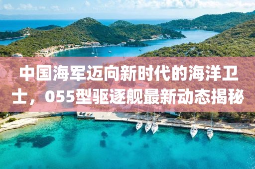 中国海军迈向新时代的海洋卫士，055型驱逐舰最新动态揭秘