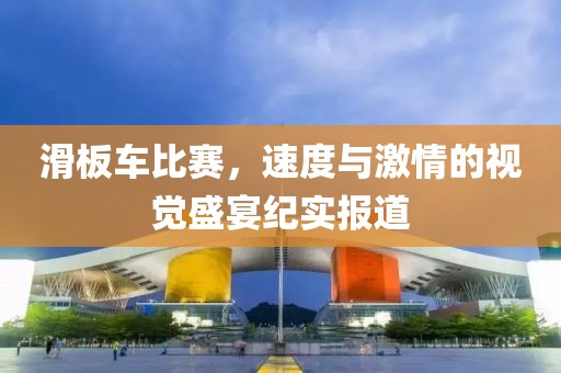 滑板车比赛，速度与激情的视觉盛宴纪实报道