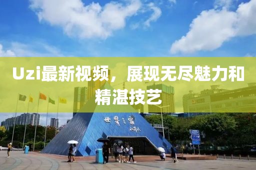 Uzi最新视频，展现无尽魅力和精湛技艺