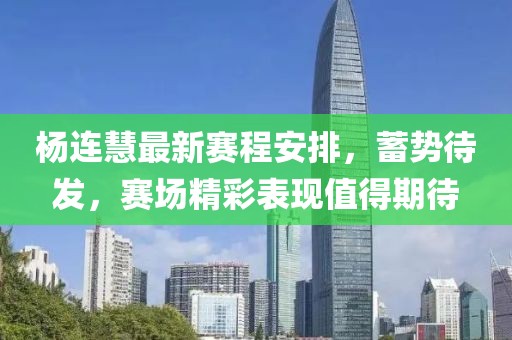 杨连慧最新赛程安排，蓄势待发，赛场精彩表现值得期待