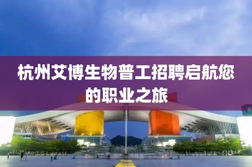 杭州艾博生物普工招聘启航您的职业之旅