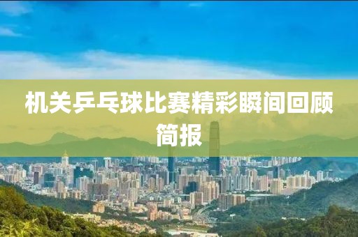 机关乒乓球比赛精彩瞬间回顾简报