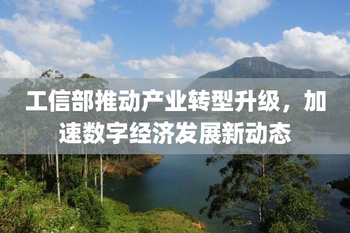 工信部推动产业转型升级，加速数字经济发展新动态