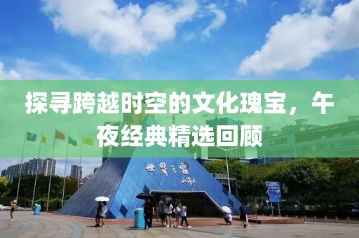 探寻跨越时空的文化瑰宝，午夜经典精选回顾