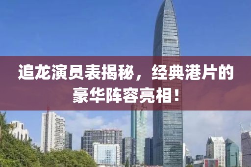 追龙演员表揭秘，经典港片的豪华阵容亮相！