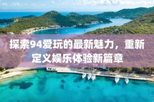 探索94爱玩的最新魅力，重新定义娱乐体验新篇章