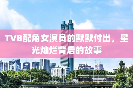 TVB配角女演员的默默付出，星光灿烂背后的故事