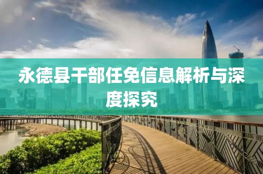 永德县干部任免信息解析与深度探究