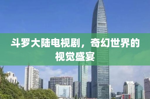 斗罗大陆电视剧，奇幻世界的视觉盛宴