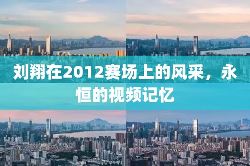 刘翔在2012赛场上的风采，永恒的视频记忆