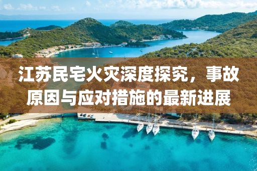 江苏民宅火灾深度探究，事故原因与应对措施的最新进展