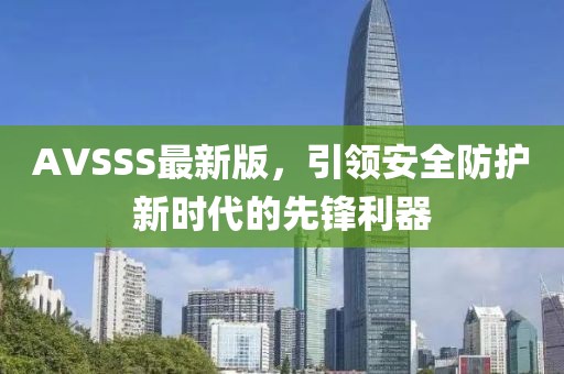 AVSSS最新版，引领安全防护新时代的先锋利器