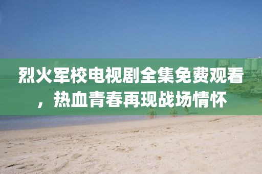 烈火军校电视剧全集免费观看，热血青春再现战场情怀