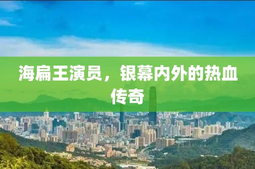 海扁王演员，银幕内外的热血传奇