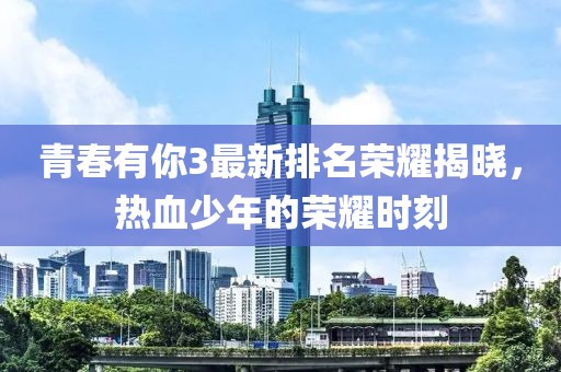 青春有你3最新排名荣耀揭晓，热血少年的荣耀时刻