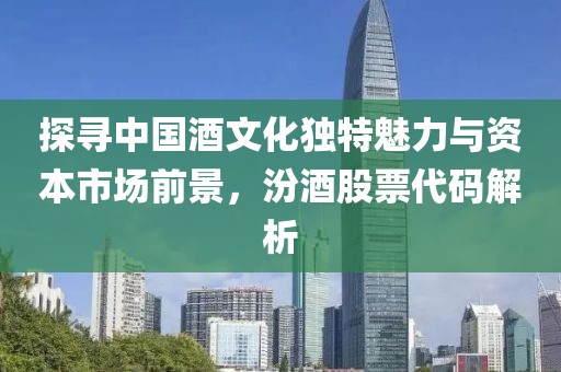 探寻中国酒文化独特魅力与资本市场前景，汾酒股票代码解析