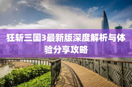 狂斩三国3最新版深度解析与体验分享攻略