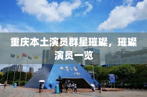重庆本土演员群星璀璨，璀璨演员一览
