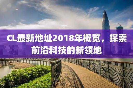 CL最新地址2018年概览，探索前沿科技的新领地