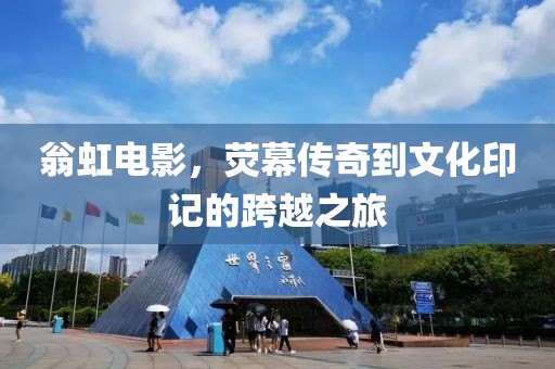 翁虹电影，荧幕传奇到文化印记的跨越之旅