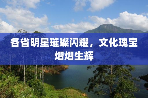 各省明星璀璨闪耀，文化瑰宝熠熠生辉