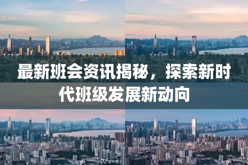 最新班会资讯揭秘，探索新时代班级发展新动向