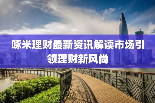 啄米理财最新资讯解读市场引领理财新风尚