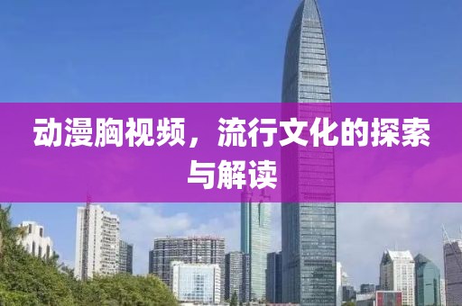 动漫胸视频，流行文化的探索与解读