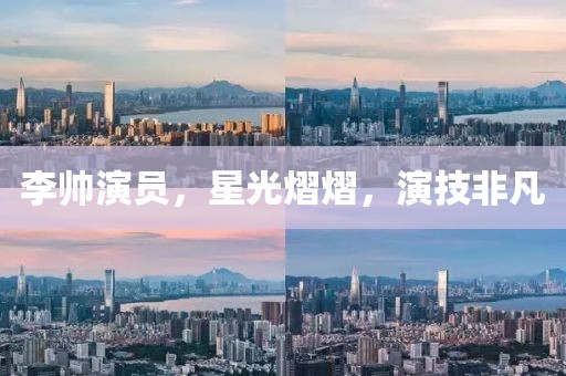 李帅演员，星光熠熠，演技非凡