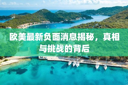 欧美最新负面消息揭秘，真相与挑战的背后