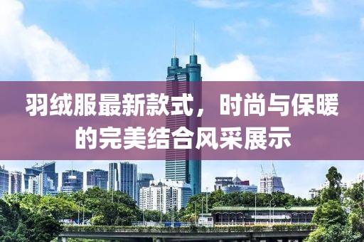 羽绒服最新款式，时尚与保暖的完美结合风采展示