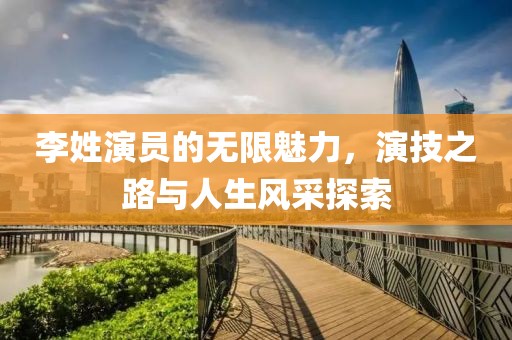 李姓演员的无限魅力，演技之路与人生风采探索