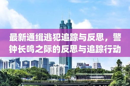 最新通缉逃犯追踪与反思，警钟长鸣之际的反思与追踪行动
