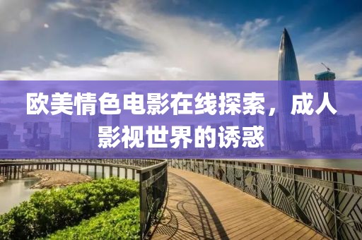 欧美情色电影在线探索，成人影视世界的诱惑