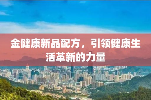 金健康新品配方，引领健康生活革新的力量