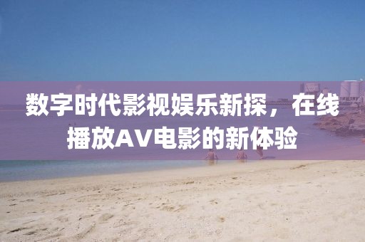 数字时代影视娱乐新探，在线播放AV电影的新体验