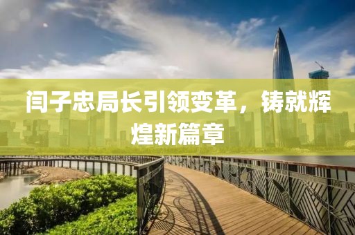 闫子忠局长引领变革，铸就辉煌新篇章