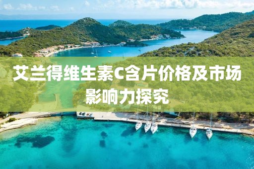 艾兰得维生素C含片价格及市场影响力探究