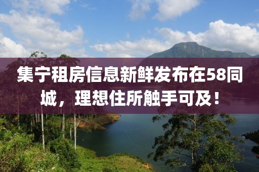 集宁租房信息新鲜发布在58同城，理想住所触手可及！